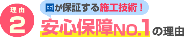 理由2　国が保証する施工技術! 安心保障N0.1の理由