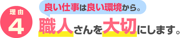 理由4　良い仕事は良い環境から。 職人さんを大切にします。