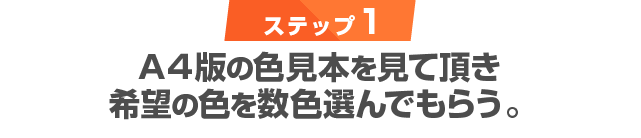 ステップ1　A４版の色見本を見て頂き 希望の色を数色選んでもらう。 