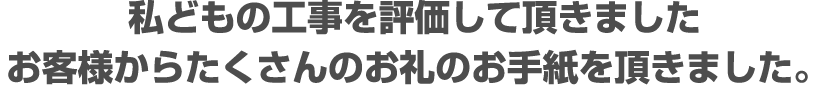 私どもの工事を評価して頂きました お客様からたくさんのお礼のお手紙を頂きました。 