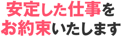 安定した仕事をお約束いたします