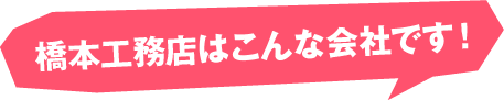 橋本工務店はこんな会社です!