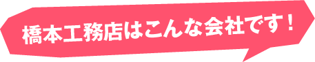 橋本工務店はこんな会社です！