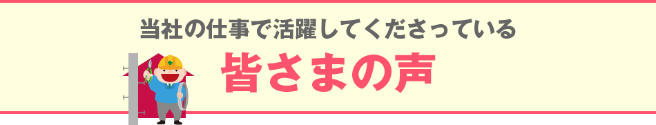 当社の仕事で活躍してくださっている皆さまの声